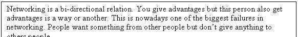Zone de Texte: Networking is a bi-directional relation. You give advantages but this person also get advantages is a way or another. This is nowadays one of the biggest failures in networking. People want something from other people but dont give anything to others people. 